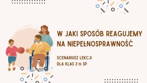 W jaki sposób reagujemy na niepełnosprawność – scenariusz lekcji wychowawczej dla klas 2-6 SP